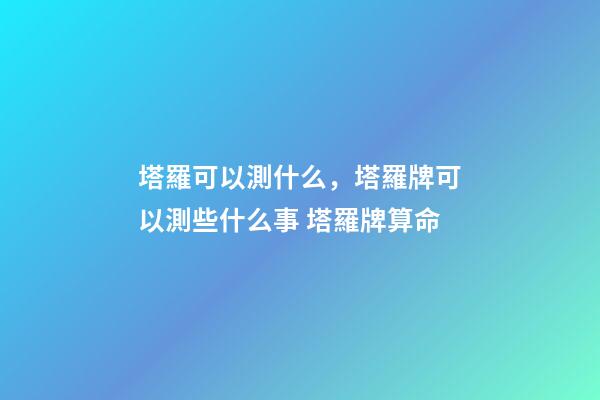 塔羅可以測什么，塔羅牌可以測些什么事 塔羅牌算命-第1張-觀點-玄機派
